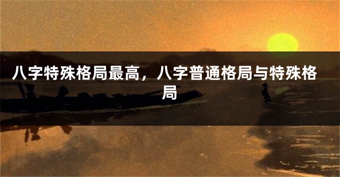 八字特殊格局最高，八字普通格局与特殊格局