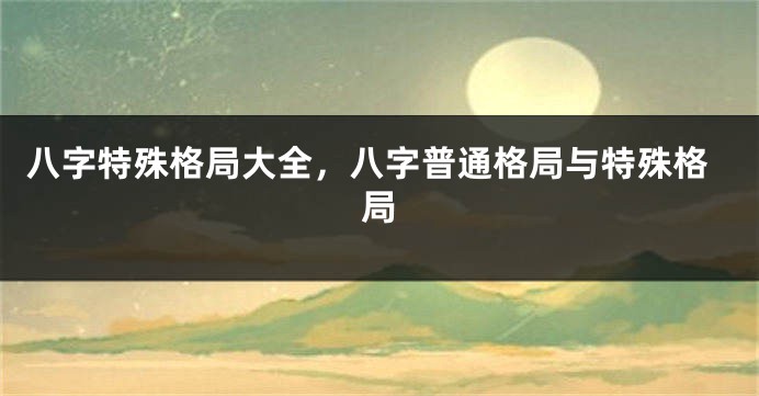 八字特殊格局大全，八字普通格局与特殊格局
