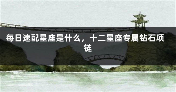 每日速配星座是什么,十二星座专属钻石项链