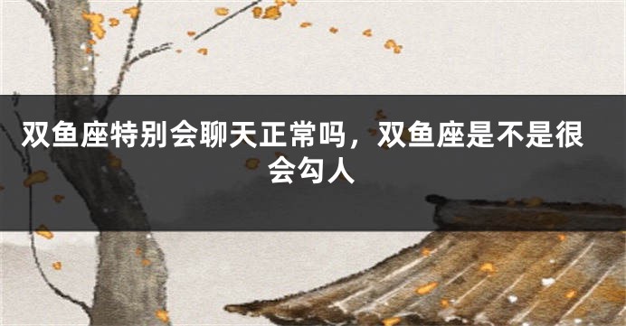双鱼座特别会聊天正常吗，双鱼座是不是很会勾人