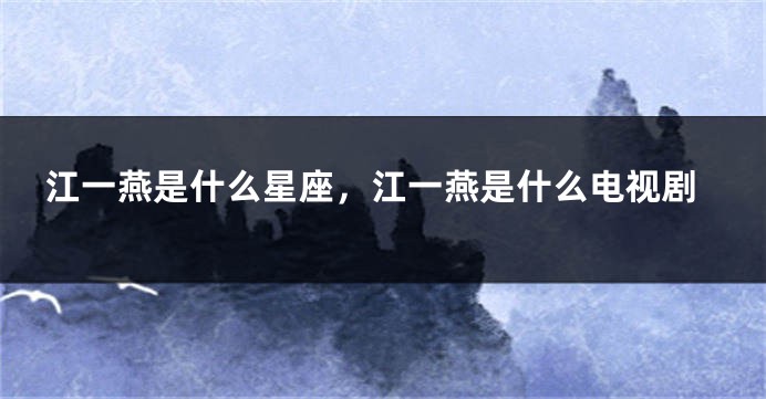 江一燕是什么星座，江一燕是什么电视剧