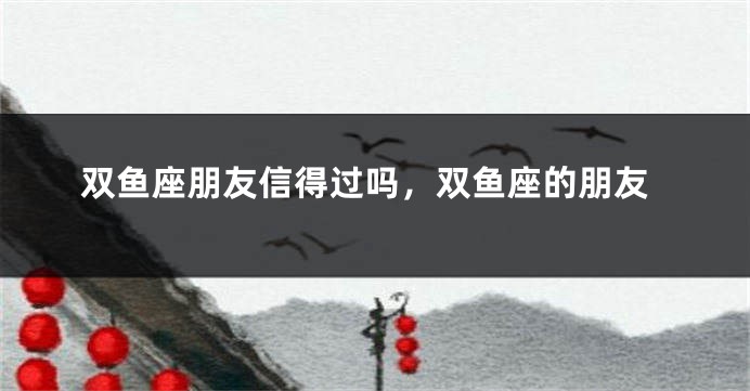 双鱼座朋友信得过吗，双鱼座的朋友
