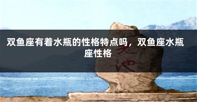 双鱼座有着水瓶的性格特点吗，双鱼座水瓶座性格