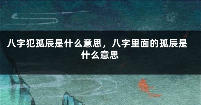 八字犯孤辰是什么意思，八字里面的孤辰是什么意思