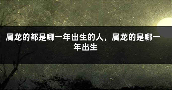 属龙的都是哪一年出生的人，属龙的是哪一年出生
