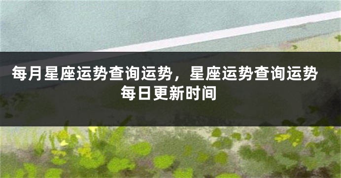 每月星座运势查询运势，星座运势查询运势每日更新时间