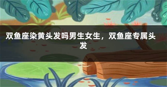 双鱼座染黄头发吗男生女生，双鱼座专属头发
