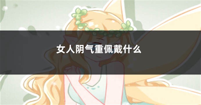 女人阴气重佩戴什么