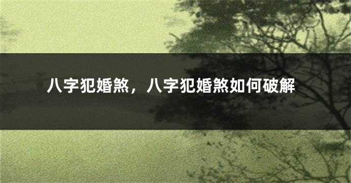 八字犯婚煞，八字犯婚煞如何破解