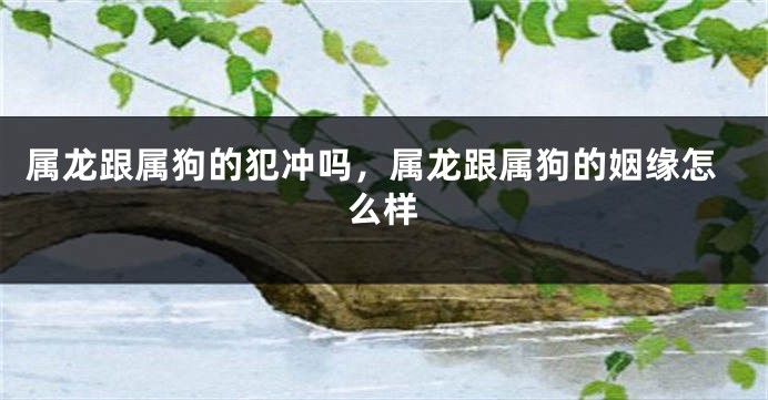 属龙跟属狗的犯冲吗，属龙跟属狗的姻缘怎么样