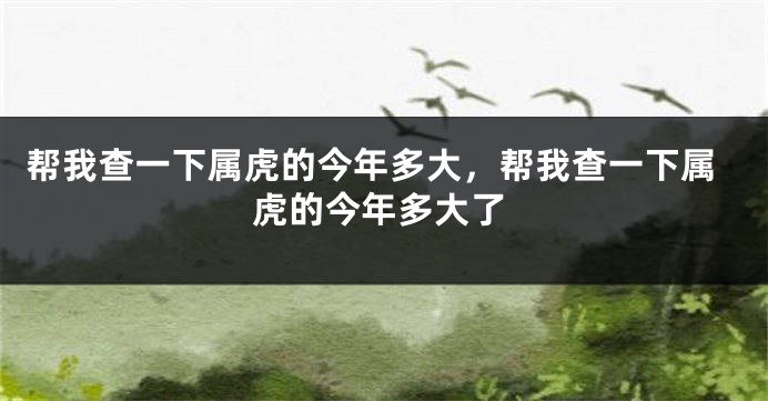 帮我查一下属虎的今年多大，帮我查一下属虎的今年多大了