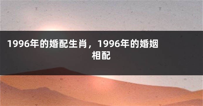 1996年的婚配生肖，1996年的婚姻相配