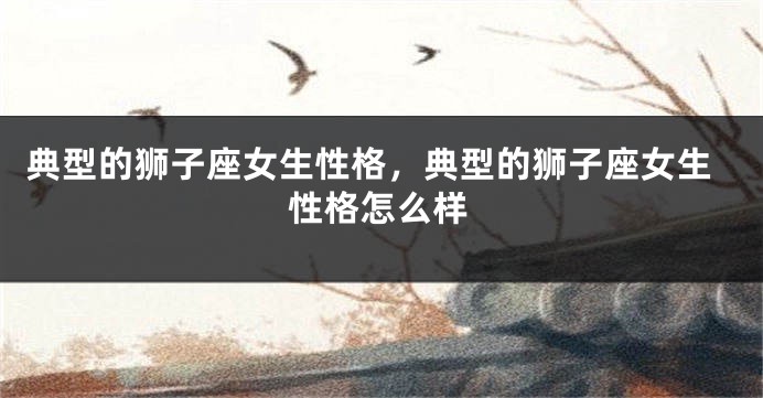 典型的狮子座女生性格，典型的狮子座女生性格怎么样