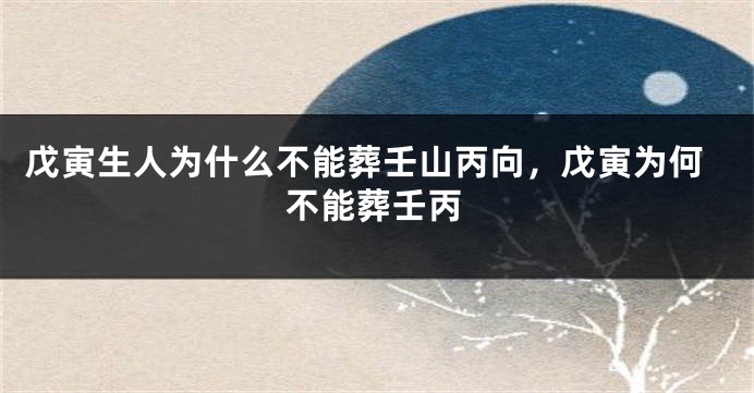戊寅生人为什么不能葬壬山丙向，戊寅为何不能葬壬丙