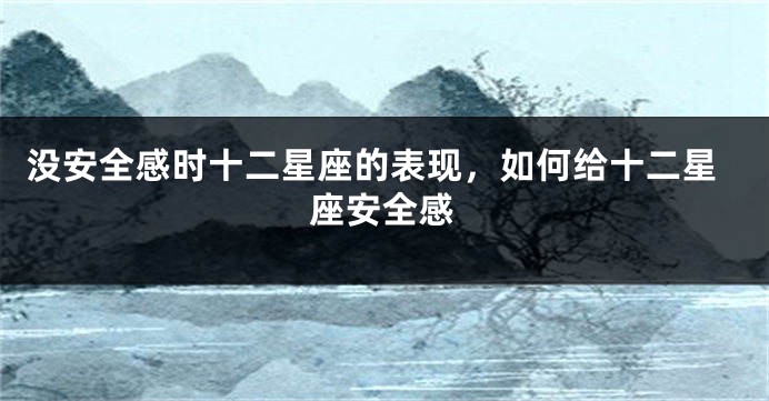 没安全感时十二星座的表现，如何给十二星座安全感