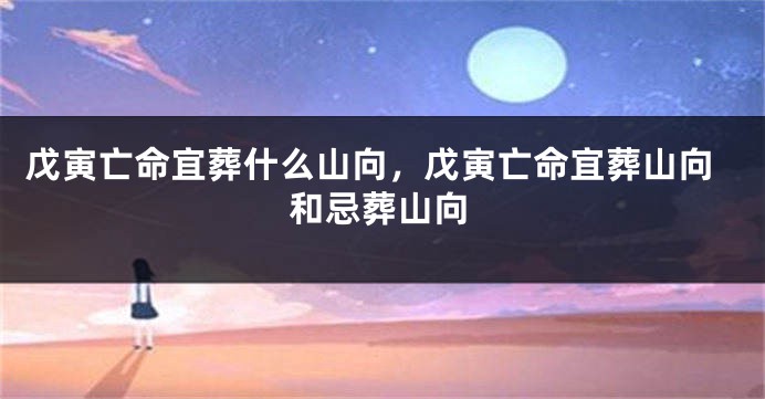 戊寅亡命宜葬什么山向，戊寅亡命宜葬山向和忌葬山向