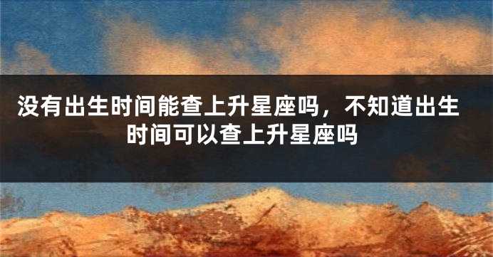 没有出生时间能查上升星座吗，不知道出生时间可以查上升星座吗
