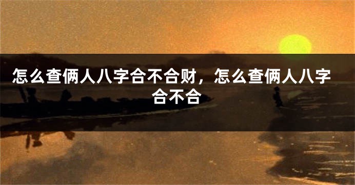 怎么查俩人八字合不合财，怎么查俩人八字合不合