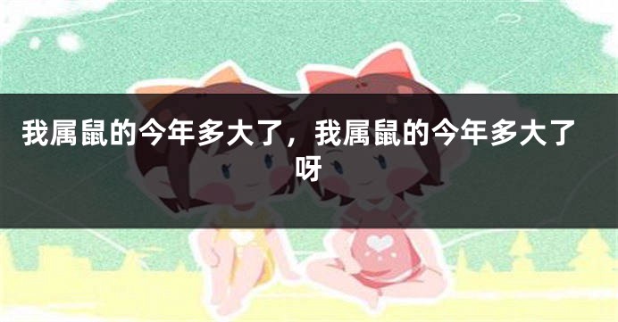 我属鼠的今年多大了，我属鼠的今年多大了呀