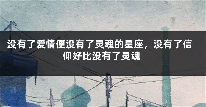 没有了爱情便没有了灵魂的星座，没有了信仰好比没有了灵魂