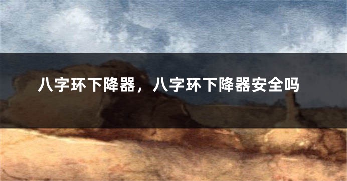 八字环下降器，八字环下降器安全吗