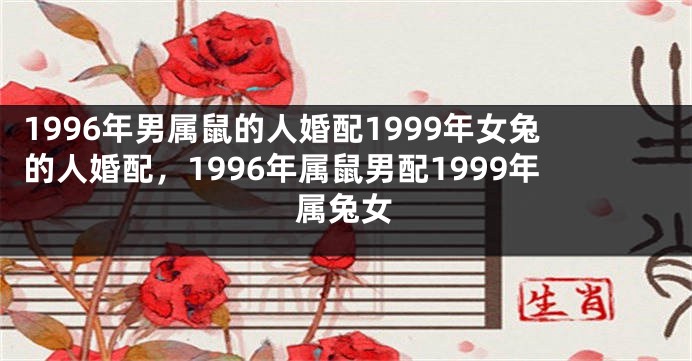 1996年男属鼠的人婚配1999年女兔的人婚配,1996年属鼠男配1999年属兔女