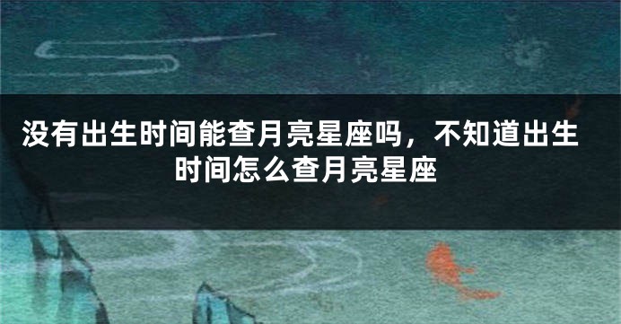 没有出生时间能查月亮星座吗，不知道出生时间怎么查月亮星座