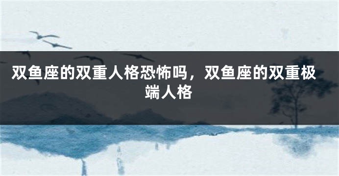 双鱼座的双重人格恐怖吗，双鱼座的双重极端人格
