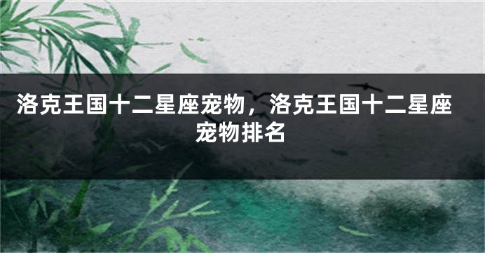 洛克王国十二星座宠物，洛克王国十二星座宠物排名