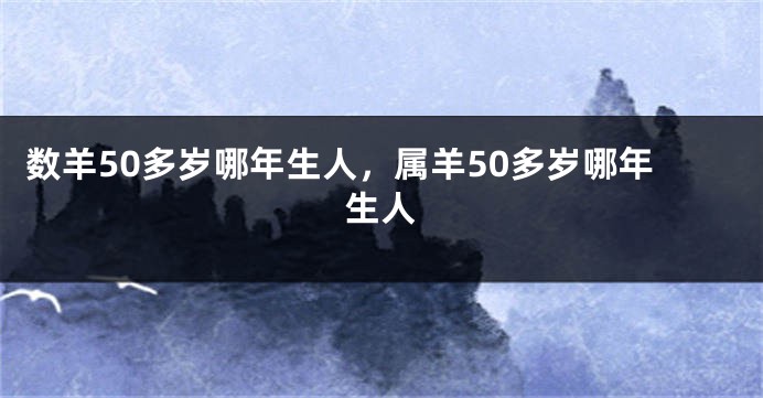 数羊50多岁哪年生人，属羊50多岁哪年生人