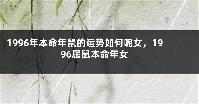 1996年本命年鼠的运势如何呢女，1996属鼠本命年女