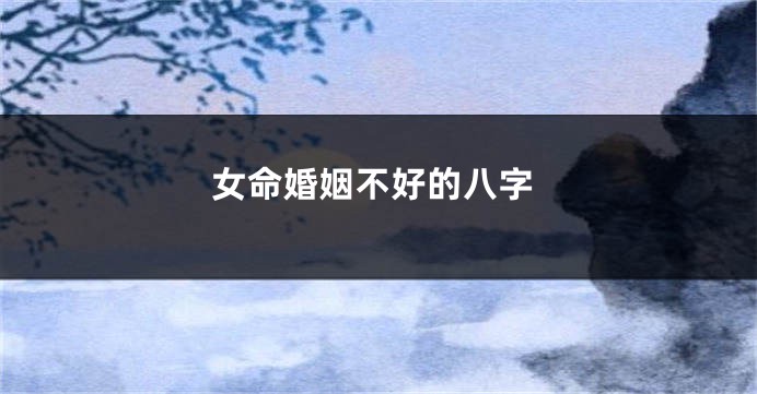 女命婚姻不好的八字