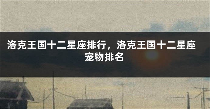 洛克王国十二星座排行，洛克王国十二星座宠物排名