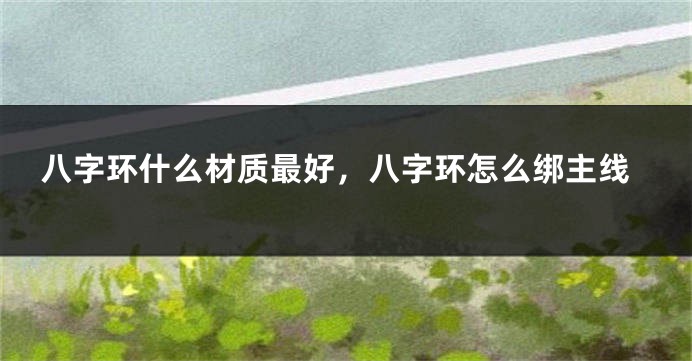 八字环什么材质最好，八字环怎么绑主线