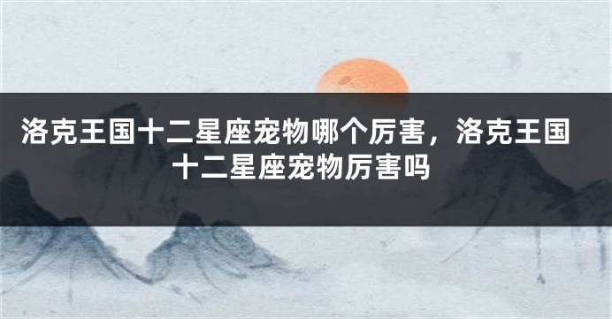 洛克王国十二星座宠物哪个厉害，洛克王国十二星座宠物厉害吗