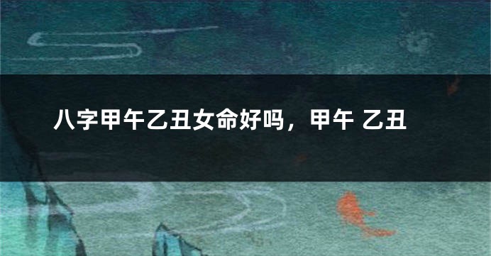 八字甲午乙丑女命好吗，甲午 乙丑