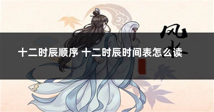 十二时辰顺序 十二时辰时间表怎么读