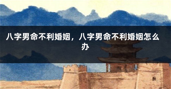 八字男命不利婚姻，八字男命不利婚姻怎么办