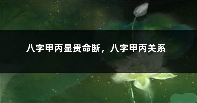 八字甲丙显贵命断，八字甲丙关系