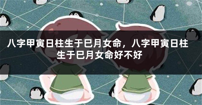 八字甲寅日柱生于巳月女命，八字甲寅日柱生于巳月女命好不好