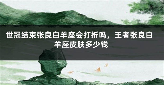 世冠结束张良白羊座会打折吗，王者张良白羊座皮肤多少钱