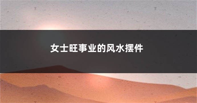 女士旺事业的风水摆件