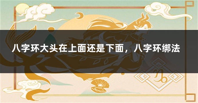 八字环大头在上面还是下面，八字环绑法