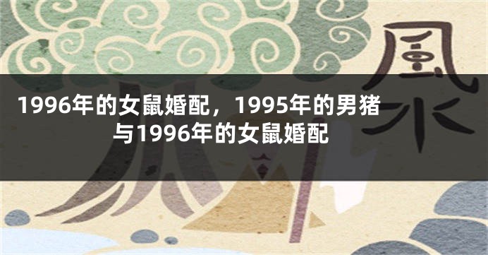 1996年的女鼠婚配，1995年的男猪与1996年的女鼠婚配