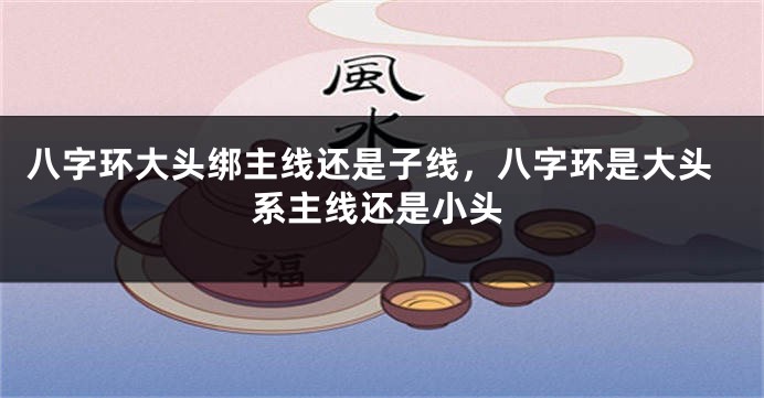 八字环大头绑主线还是子线，八字环是大头系主线还是小头
