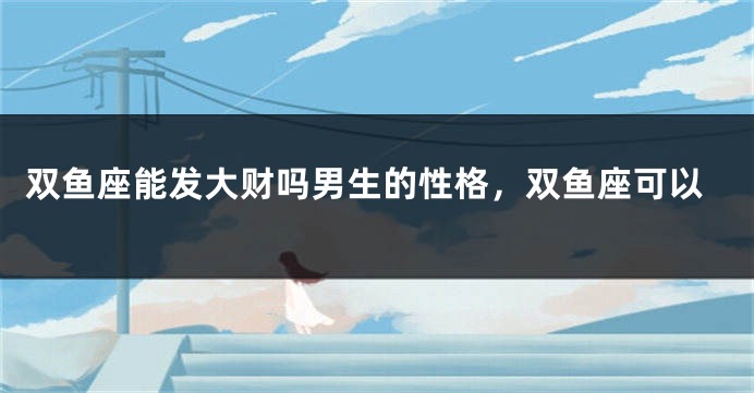 双鱼座能发大财吗男生的性格，双鱼座可以