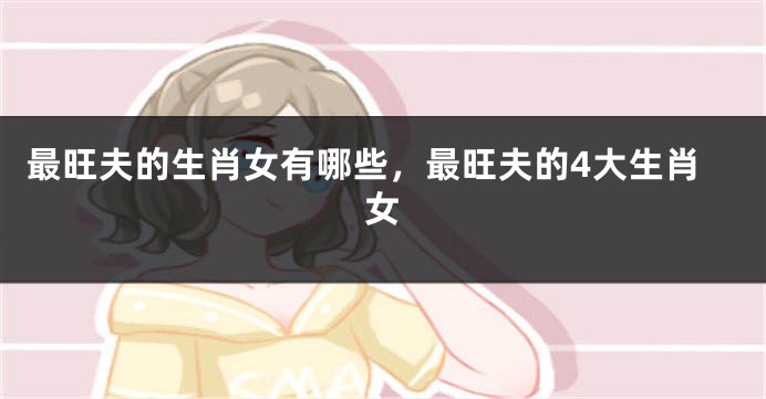 最旺夫的生肖女有哪些，最旺夫的4大生肖女