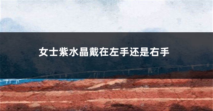 女士紫水晶戴在左手还是右手