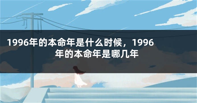 1996年的本命年是什么时候，1996年的本命年是哪几年