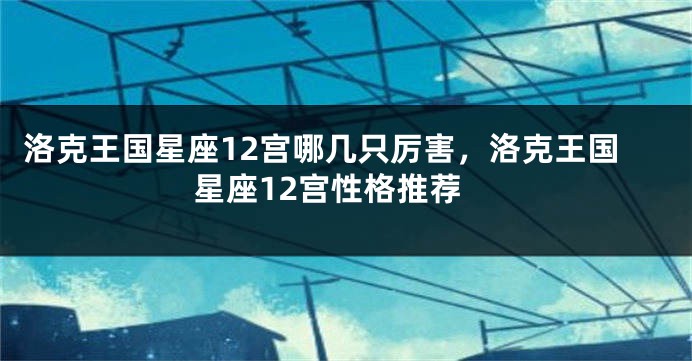 洛克王国星座12宫哪几只厉害，洛克王国星座12宫性格推荐